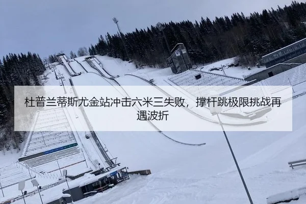 杜普兰蒂斯尤金站冲击六米三失败，撑杆跳极限挑战再遇波折