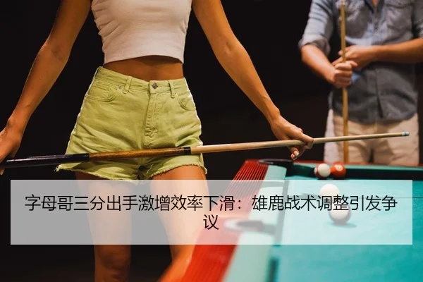 字母哥三分出手激增效率下滑：雄鹿战术调整引发争议